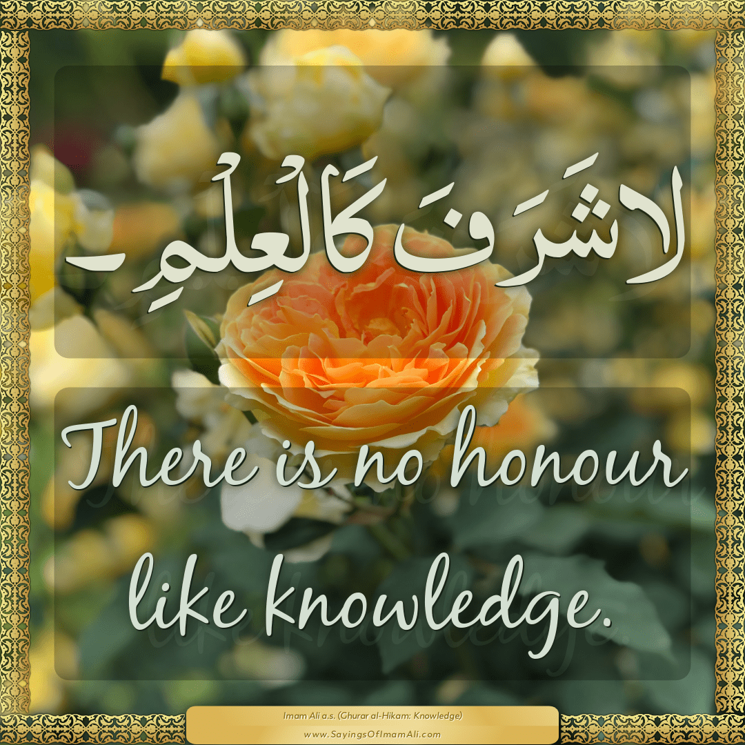 There is no honour like knowledge.